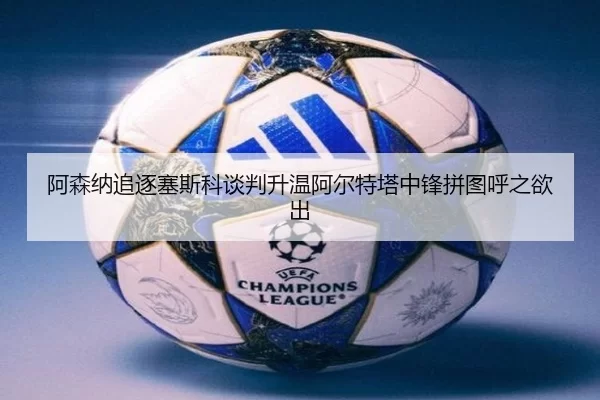 阿森纳追逐塞斯科谈判升温阿尔特塔中锋拼图呼之欲出